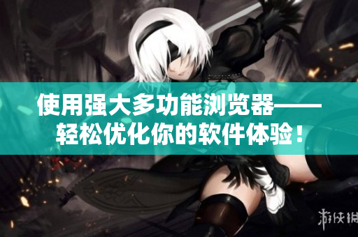 使用強大多功能瀏覽器——輕松優(yōu)化你的軟件體驗！