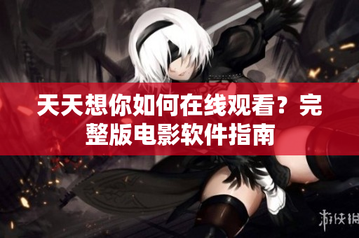 天天想你如何在線觀看？完整版電影軟件指南