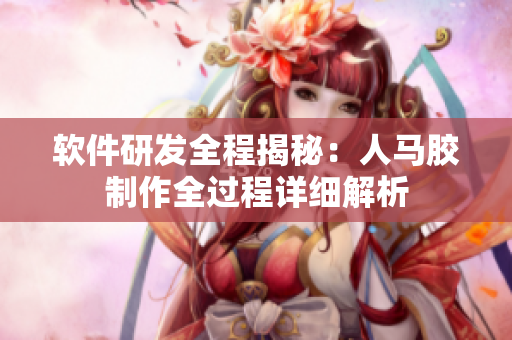 軟件研發(fā)全程揭秘：人馬膠制作全過程詳細解析