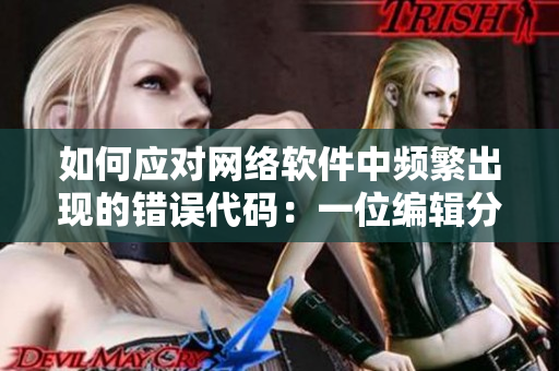如何應(yīng)對網(wǎng)絡(luò)軟件中頻繁出現(xiàn)的錯(cuò)誤代碼：一位編輯分享一夜多次打開小雨傘的經(jīng)驗(yàn)