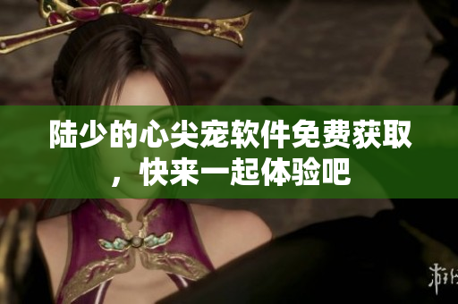 陸少的心尖寵軟件免費(fèi)獲取，快來(lái)一起體驗(yàn)吧