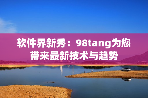 軟件界新秀：98tang為您帶來(lái)最新技術(shù)與趨勢(shì)