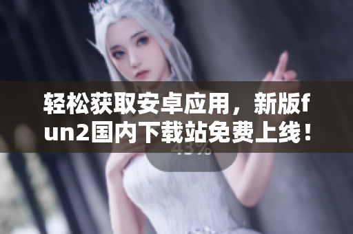 輕松獲取安卓應(yīng)用，新版fun2國(guó)內(nèi)下載站免費(fèi)上線！