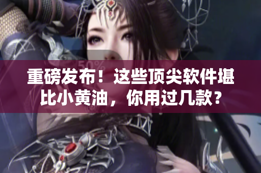 重磅發(fā)布！這些頂尖軟件堪比小黃油，你用過幾款？