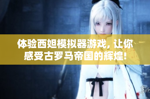 體驗西妲模擬器游戲, 讓你感受古羅馬帝國的輝煌!