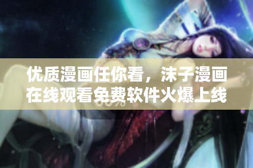 優(yōu)質(zhì)漫畫任你看，沫子漫畫在線觀看免費(fèi)軟件火爆上線！