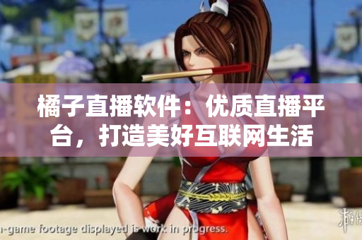 橘子直播軟件：優(yōu)質(zhì)直播平臺，打造美好互聯(lián)網(wǎng)生活