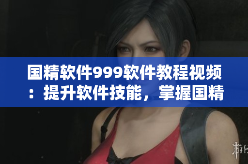 國精軟件999軟件教程視頻：提升軟件技能，掌握國精軟件操作技巧