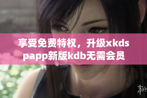 享受免費(fèi)特權(quán)，升級(jí)xkdspapp新版kdb無(wú)需會(huì)員