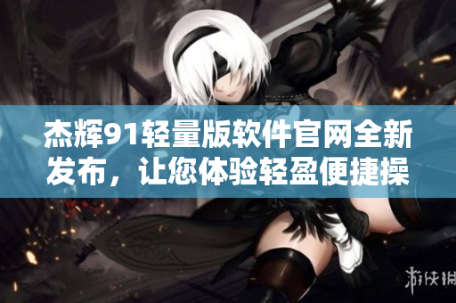 杰輝91輕量版軟件官網(wǎng)全新發(fā)布，讓您體驗(yàn)輕盈便捷操作