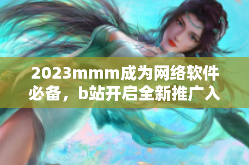 2023mmm成為網(wǎng)絡(luò)軟件必備，b站開啟全新推廣入口！