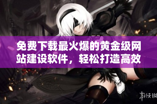 免費(fèi)下載最火爆的黃金級(jí)網(wǎng)站建設(shè)軟件，輕松打造高效實(shí)用的網(wǎng)站！
