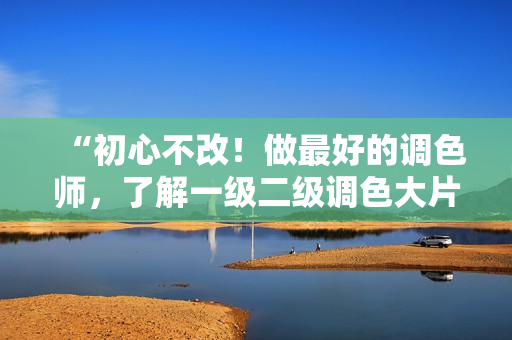 “初心不改！做最好的調(diào)色師，了解一級二級調(diào)色大片區(qū)別的秘訣”