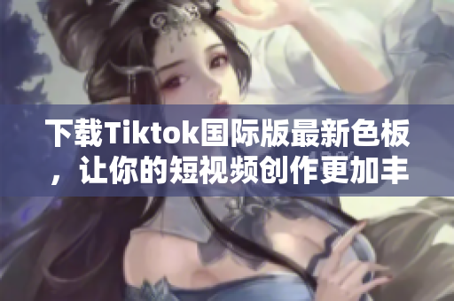 下載Tiktok國際版最新色板，讓你的短視頻創(chuàng)作更加豐富多彩！