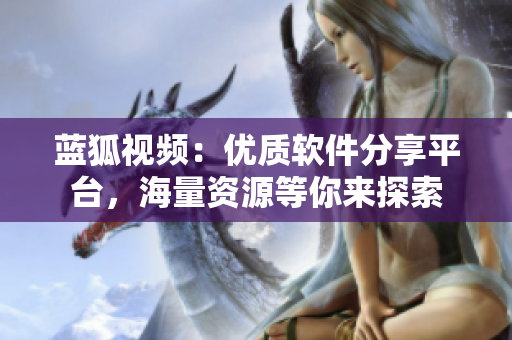 藍狐視頻：優(yōu)質(zhì)軟件分享平臺，海量資源等你來探索