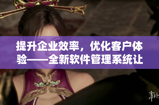 提升企業(yè)效率，優(yōu)化客戶體驗——全新軟件管理系統(tǒng)讓CRM手到擒來