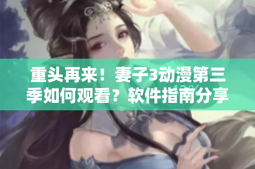重頭再來！妻子3動漫第三季如何觀看？軟件指南分享！