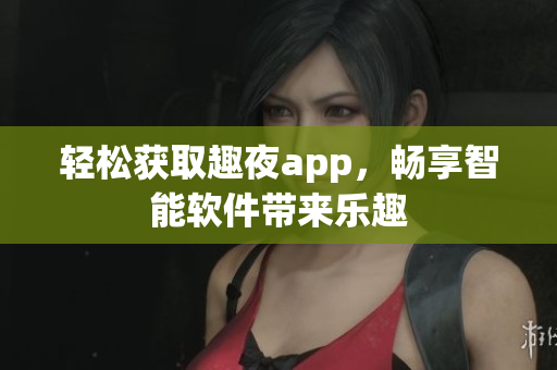 輕松獲取趣夜app，暢享智能軟件帶來樂趣
