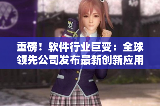 重磅！軟件行業(yè)巨變：全球領(lǐng)先公司發(fā)布最新創(chuàng)新應(yīng)用解決方案
