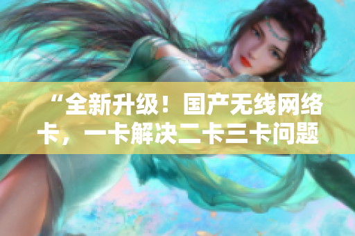 “全新升級(jí)！國產(chǎn)無線網(wǎng)絡(luò)卡，一卡解決二卡三卡問題！”