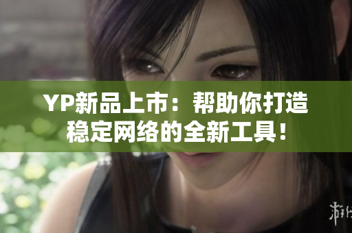 YP新品上市：幫助你打造穩(wěn)定網(wǎng)絡(luò)的全新工具！