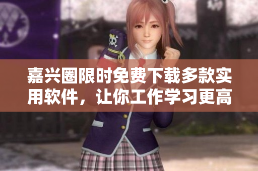 嘉興圈限時免費下載多款實用軟件，讓你工作學(xué)習(xí)更高效！