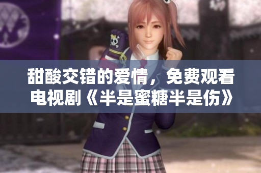 甜酸交錯(cuò)的愛情，免費(fèi)觀看電視劇《半是蜜糖半是傷》