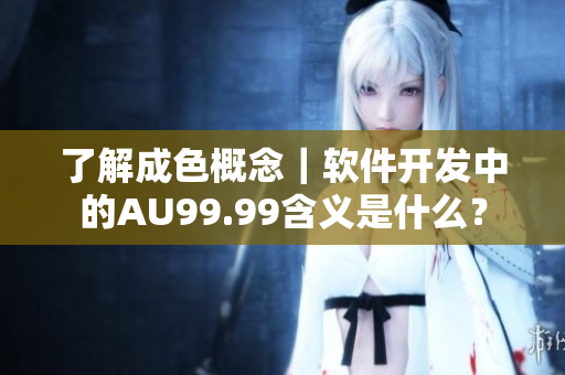 了解成色概念｜軟件開發(fā)中的AU99.99含義是什么？