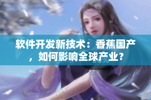 軟件開(kāi)發(fā)新技術(shù)：香蕉國(guó)產(chǎn)，如何影響全球產(chǎn)業(yè)？