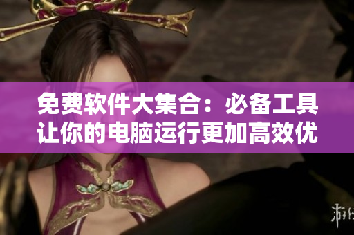 免費軟件大集合：必備工具讓你的電腦運行更加高效優(yōu)化！