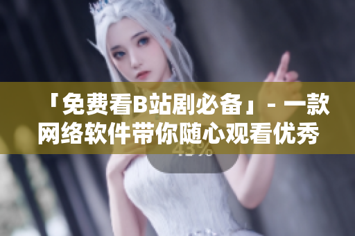 「免費看B站劇必備」- 一款網(wǎng)絡軟件帶你隨心觀看優(yōu)秀番劇