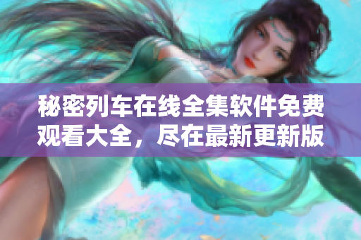 秘密列車在線全集軟件免費觀看大全，盡在最新更新版！