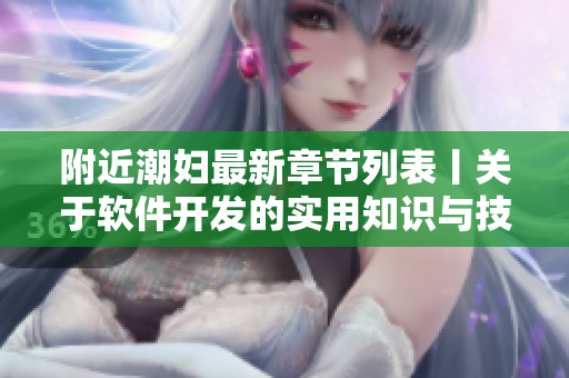 附近潮婦最新章節(jié)列表丨關(guān)于軟件開發(fā)的實用知識與技巧