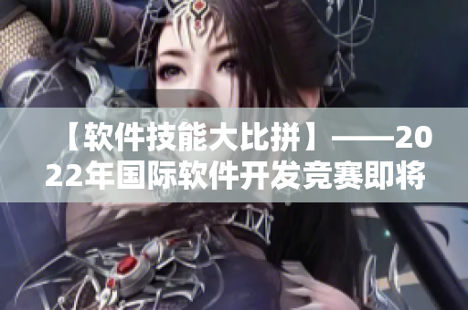 【軟件技能大比拼】——2022年國(guó)際軟件開發(fā)競(jìng)賽即將開始！
