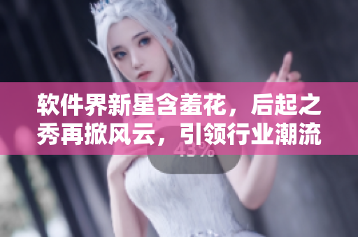 軟件界新星含羞花，后起之秀再掀風(fēng)云，引領(lǐng)行業(yè)潮流！