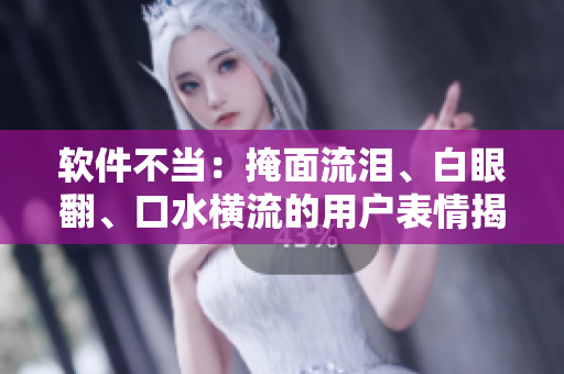 軟件不當(dāng)：掩面流淚、白眼翻、口水橫流的用戶表情揭示