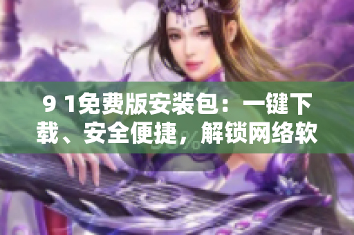9 1免費(fèi)版安裝包：一鍵下載、安全便捷，解鎖網(wǎng)絡(luò)軟件新世界
