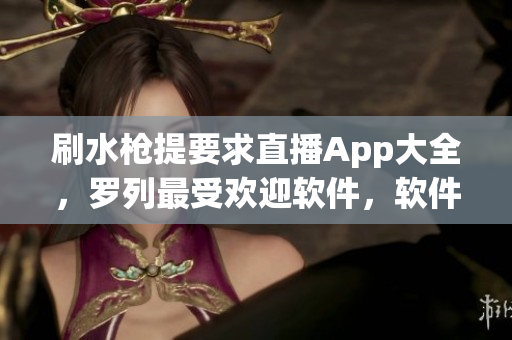 刷水槍提要求直播App大全，羅列最受歡迎軟件，軟件分類一目了然