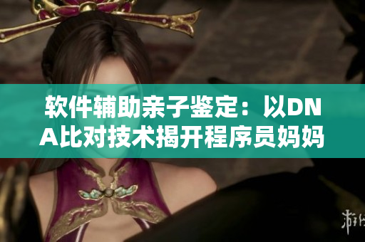軟件輔助親子鑒定：以DNA比對(duì)技術(shù)揭開程序員媽媽生下兒子的父親之謎