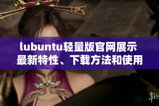 lubuntu輕量版官網(wǎng)展示 最新特性、下載方法和使用技巧