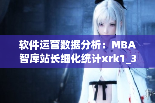 軟件運(yùn)營(yíng)數(shù)據(jù)分析：MBA智庫站長(zhǎng)細(xì)化統(tǒng)計(jì)xrk1_3_0ark信息