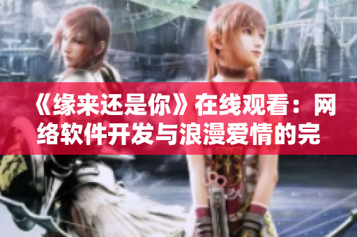 《緣來還是你》在線觀看：網(wǎng)絡(luò)軟件開發(fā)與浪漫愛情的完美融合