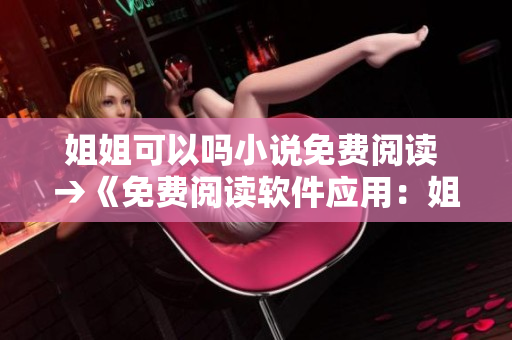 姐姐可以嗎小說(shuō)免費(fèi)閱讀 →《免費(fèi)閱讀軟件應(yīng)用：姐姐可以嗎》