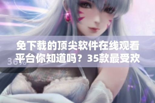 免下載的頂尖軟件在線觀看平臺你知道嗎？35款最受歡迎的軟件應(yīng)有盡有！