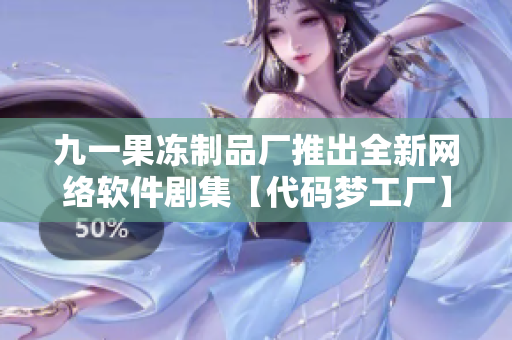 九一果凍制品廠推出全新網(wǎng)絡(luò)軟件劇集【代碼夢工廠】