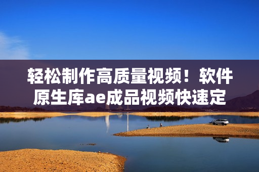 輕松制作高質(zhì)量視頻！軟件原生庫(kù)ae成品視頻快速定制教程