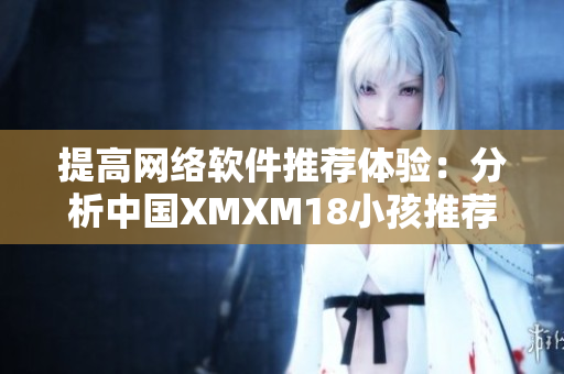 提高網(wǎng)絡(luò)軟件推薦體驗(yàn)：分析中國(guó)XMXM18小孩推薦機(jī)制