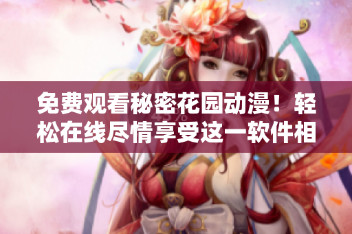 免費(fèi)觀看秘密花園動漫！輕松在線盡情享受這一軟件相關(guān)精彩作品