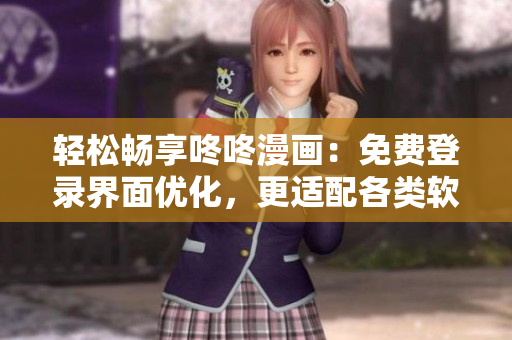 輕松暢享咚咚漫畫：免費(fèi)登錄界面優(yōu)化，更適配各類軟件