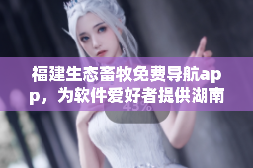 福建生態(tài)畜牧免費(fèi)導(dǎo)航app，為軟件愛(ài)好者提供湖南教育咨詢服務(wù)。